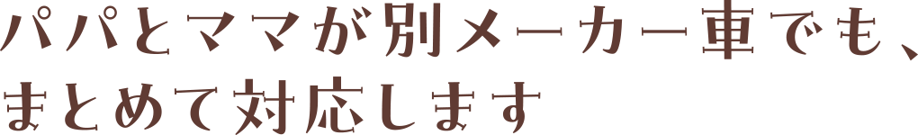 パパとママが別メーカー車でも、まとめて対応します