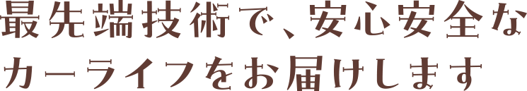 最先端技術で、安心安全なカーライフをお届けします